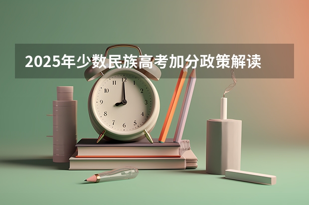 2025年少数民族高考加分政策解读及历年数据