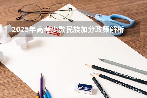 2025年高考少数民族加分政策解析与历年数据对比