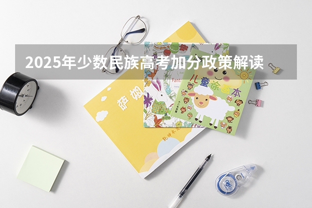 2025年少数民族高考加分政策解读与报考指南