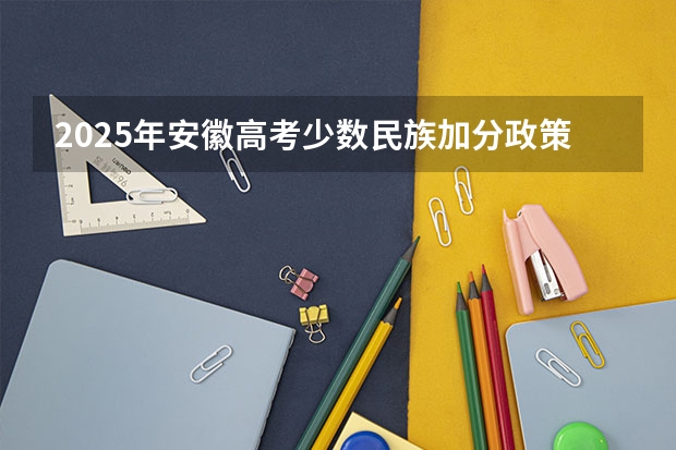 2025年安徽高考少数民族加分政策解析与历年分数线