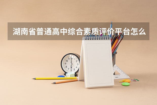 湖南省普通高中综合素质评价平台怎么填写？