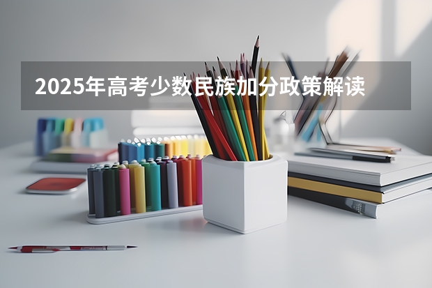 2025年高考少数民族加分政策解读及申请指南