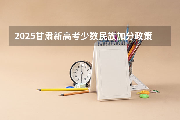 2025甘肃新高考少数民族加分政策权威解读