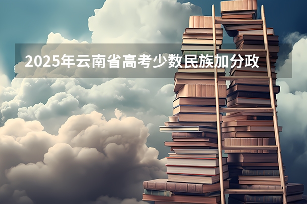 2025年云南省高考少数民族加分政策解读及历年分数线对比