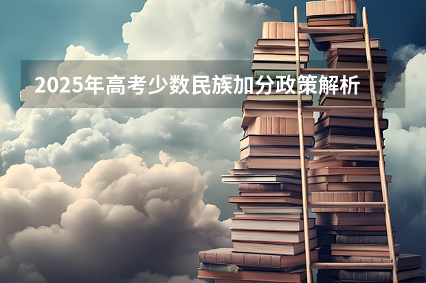 2025年高考少数民族加分政策解析与历史数据回顾