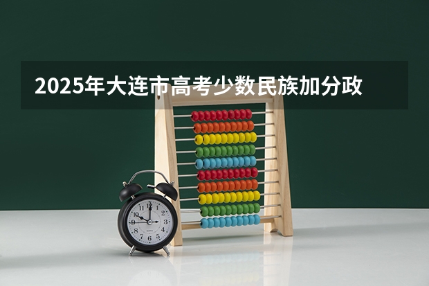 2025年大连市高考少数民族加分政策解读与数据分析