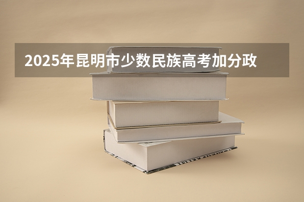 2025年昆明市少数民族高考加分政策解读