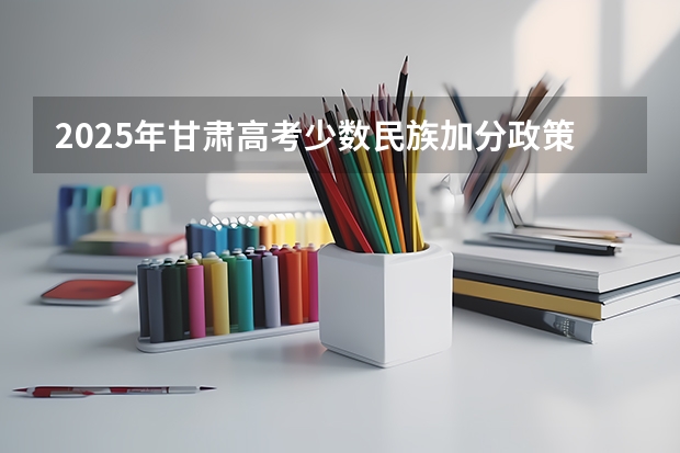 2025年甘肃高考少数民族加分政策及分数线解析