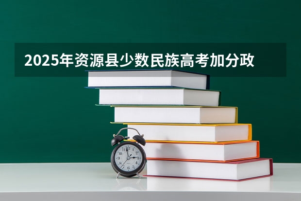 2025年资源县少数民族高考加分政策解读