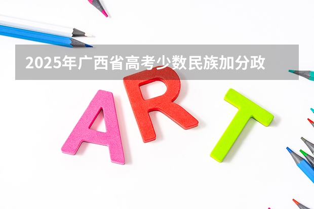 2025年广西省高考少数民族加分政策解读