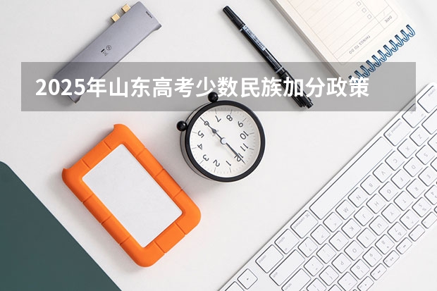 2025年山东高考少数民族加分政策及历年数据汇总