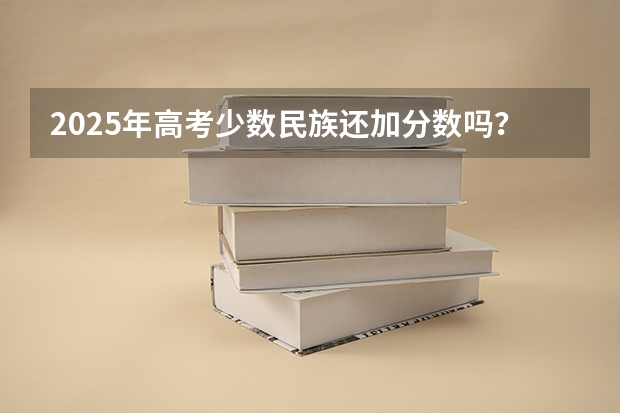 2025年高考少数民族还加分数吗？最新政策解读