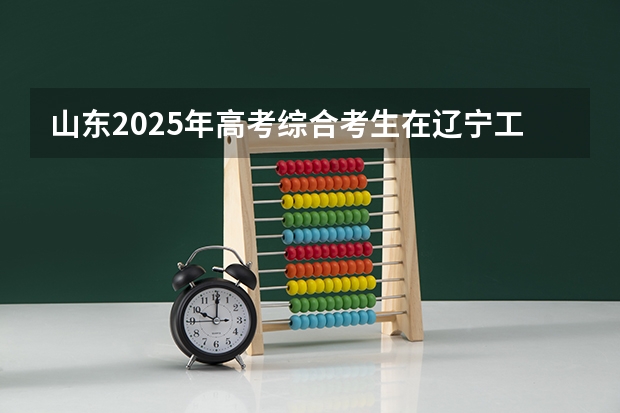 山东2025年高考综合考生在辽宁工程技术大学都能报什么专业？