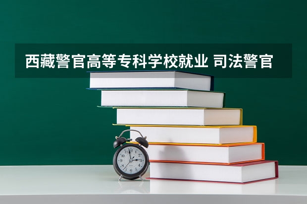 西藏警官高等专科学校就业 司法警官学院的就业率怎么样