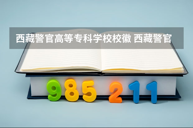 西藏警官高等专科学校校徽 西藏警官高等专科学校入警率