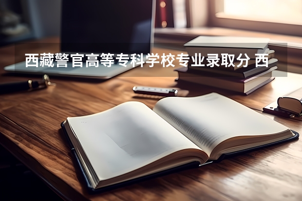 西藏警官高等专科学校专业录取分 西藏警察学院录取分数线2022