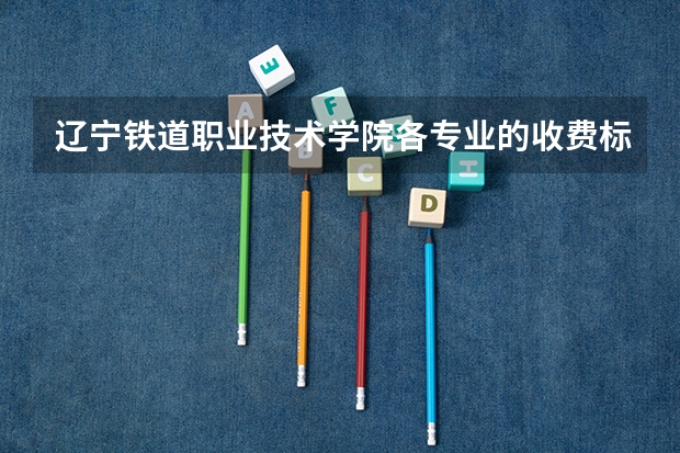 辽宁铁道职业技术学院各专业的收费标准 辽宁铁道职业技术学院一年学费多少