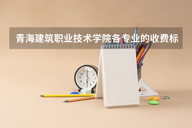 青海建筑职业技术学院各专业的收费标准 青海建筑职业技术学院一年学费多少