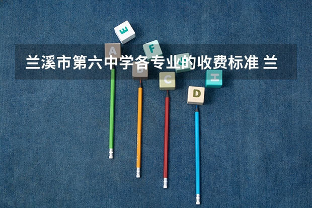 兰溪市第六中学各专业的收费标准 兰溪市第六中学一年学费多少