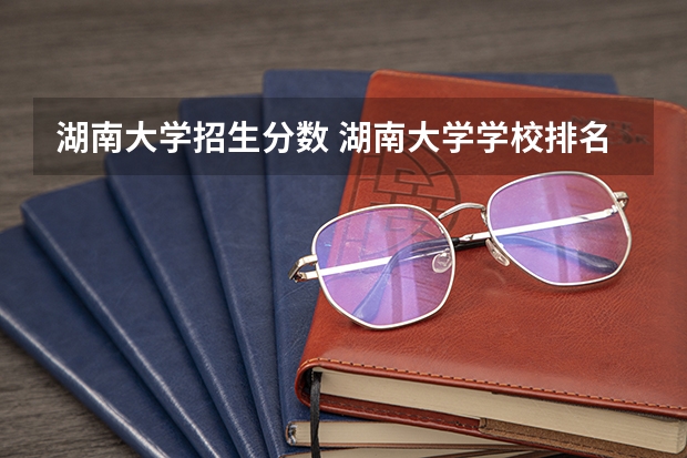 湖南大学招生分数 湖南大学学校排名及录取分数线