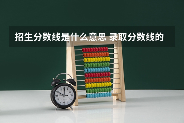 招生分数线是什么意思 录取分数线的意思是什么呢？