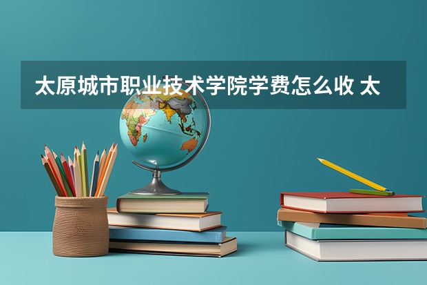 太原城市职业技术学院学费怎么收 太原城市职业技术学院校园环境如何