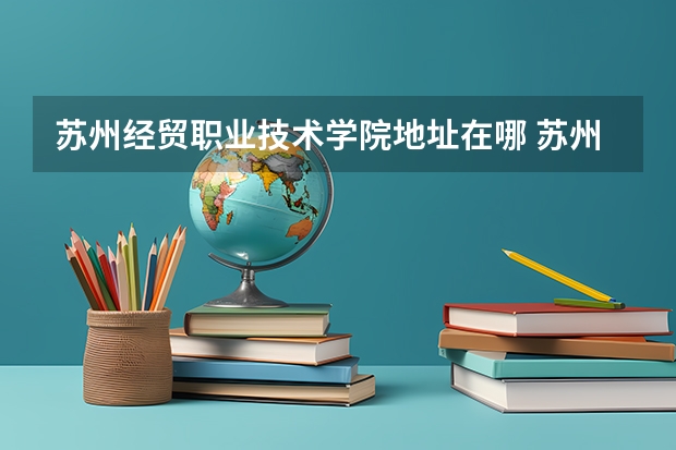 苏州经贸职业技术学院地址在哪 苏州经贸职业技术学院学校环境怎么样