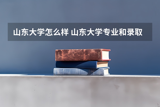 山东大学怎么样 山东大学专业和录取分数线介绍