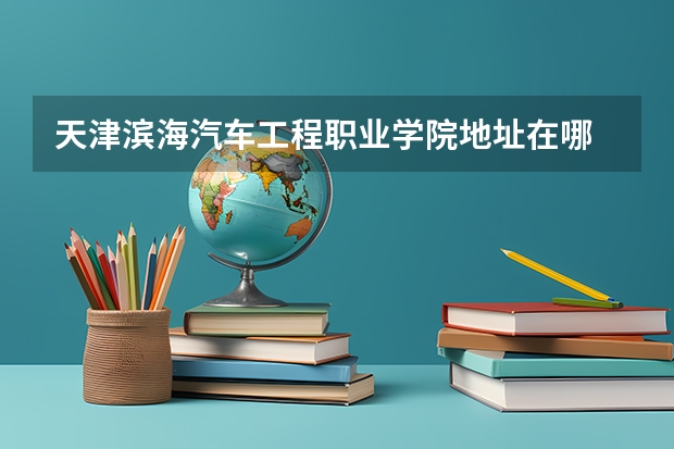 天津滨海汽车工程职业学院地址在哪 天津滨海汽车工程职业学院学校环境怎么样