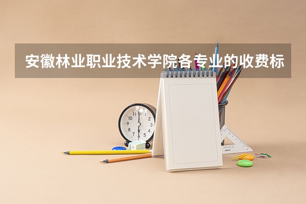 安徽林业职业技术学院各专业的收费标准 安徽林业职业技术学院一年学费多少