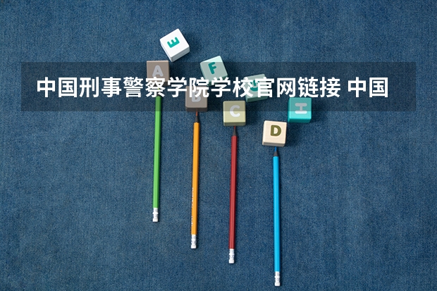 中国刑事警察学院学校官网链接 中国刑事警察学院简介介绍