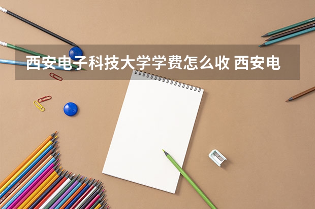 西安电子科技大学学费怎么收 西安电子科技大学校园环境如何