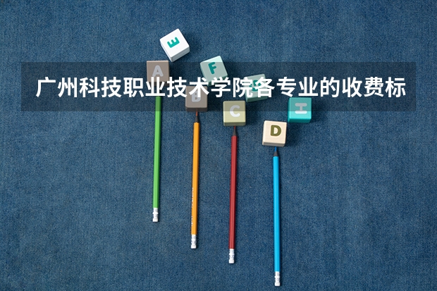 广州科技职业技术学院各专业的收费标准 广州科技职业技术学院一年学费多少