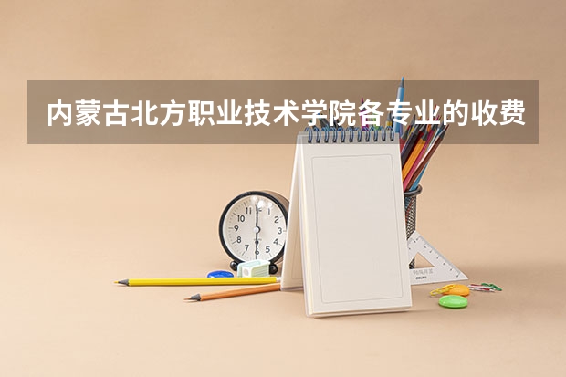 内蒙古北方职业技术学院各专业的收费标准 内蒙古北方职业技术学院一年学费多少