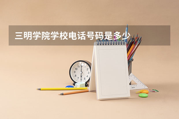 三明学院学校电话号码是多少