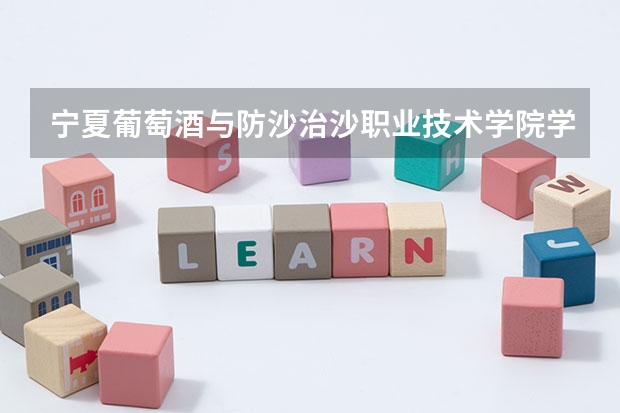 宁夏葡萄酒与防沙治沙职业技术学院学费怎么收 宁夏葡萄酒与防沙治沙职业技术学院校园环境如何
