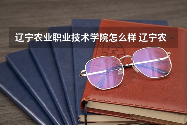 辽宁农业职业技术学院怎么样 辽宁农业职业技术学院专业和录取分数线介绍
