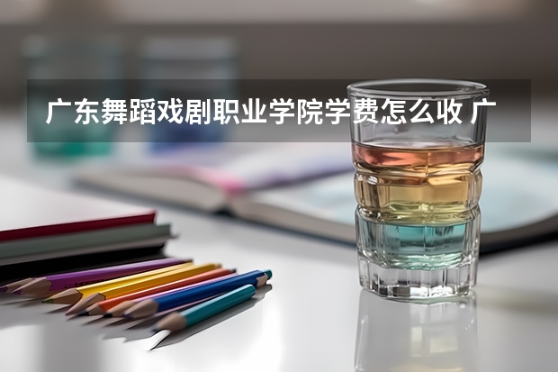广东舞蹈戏剧职业学院学费怎么收 广东舞蹈戏剧职业学院校园环境如何