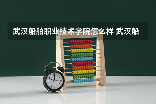 武汉船舶职业技术学院怎么样 武汉船舶职业技术学院专业和录取分数线介绍