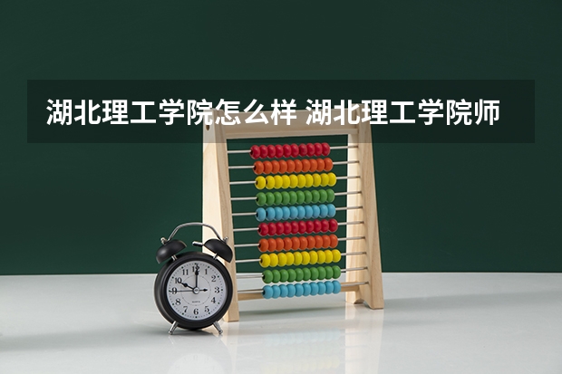 湖北理工学院怎么样 湖北理工学院师资力量怎么样,队伍水平如何?