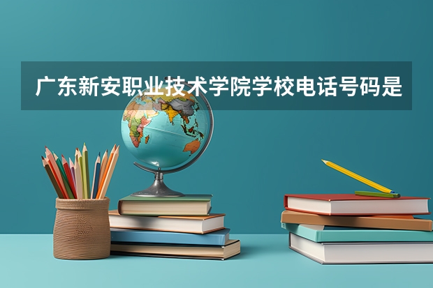 广东新安职业技术学院学校电话号码是多少
