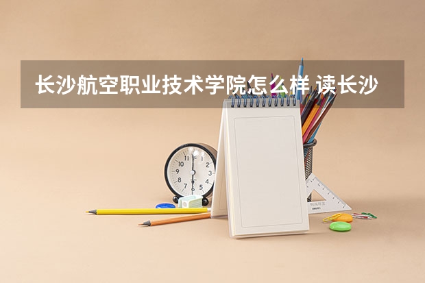长沙航空职业技术学院怎么样 读长沙航空职业学校就业怎样