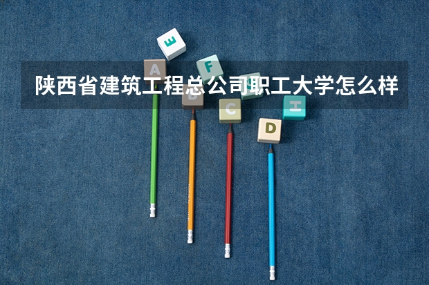 陕西省建筑工程总公司职工大学怎么样 陕西省建筑工程总公司职工大学专业和录取分数线介绍