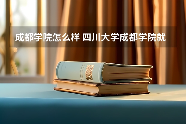 成都学院怎么样 四川大学成都学院就业怎么样？