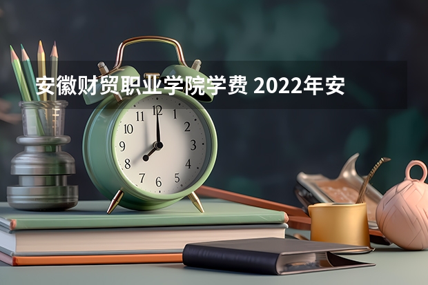 安徽财贸职业学院学费 2022年安徽财贸职业学院招生章程