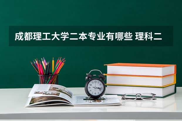 成都理工大学二本专业有哪些 理科二本有哪些好学校，好专业？