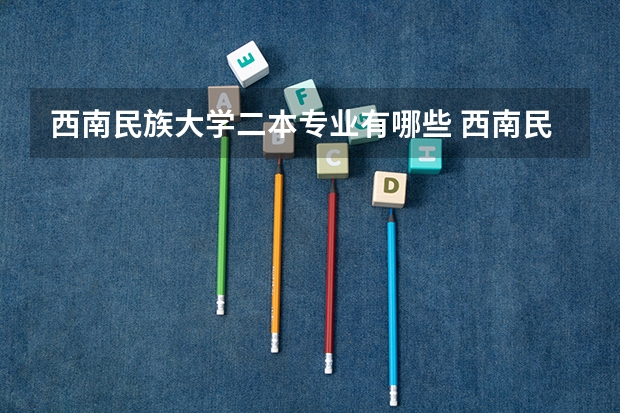 西南民族大学二本专业有哪些 西南民族大学专业有哪些?专业介绍