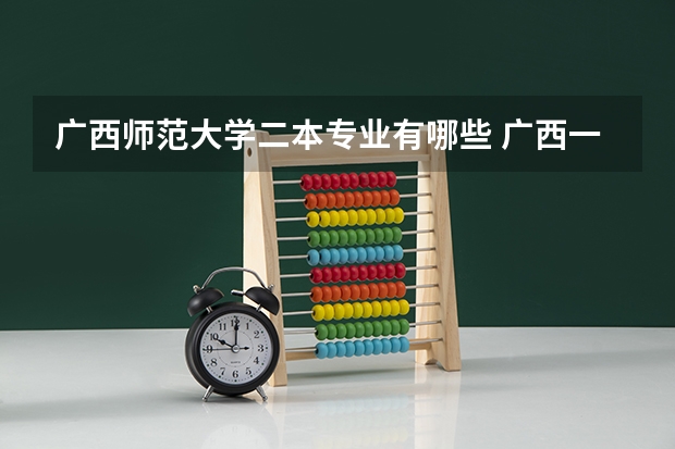 广西师范大学二本专业有哪些 广西一本二本的大学有哪些，有什么好的专业。