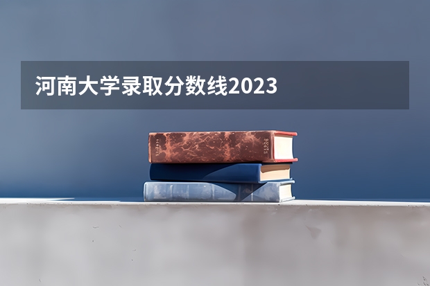 河南大学录取分数线2023