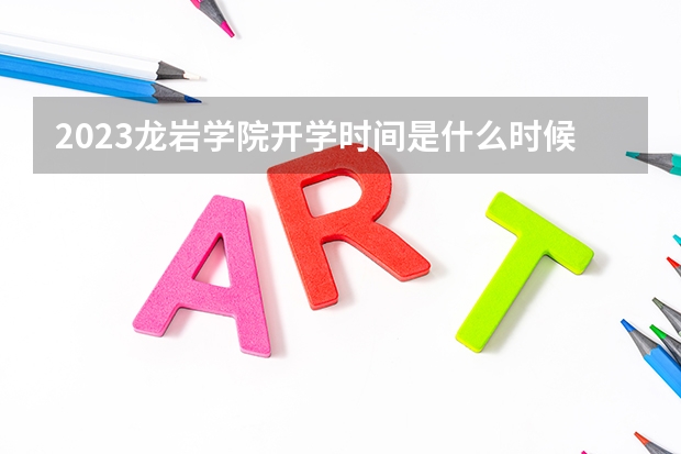 2023龙岩学院开学时间是什么时候 大学新生开学报到需要准备什么